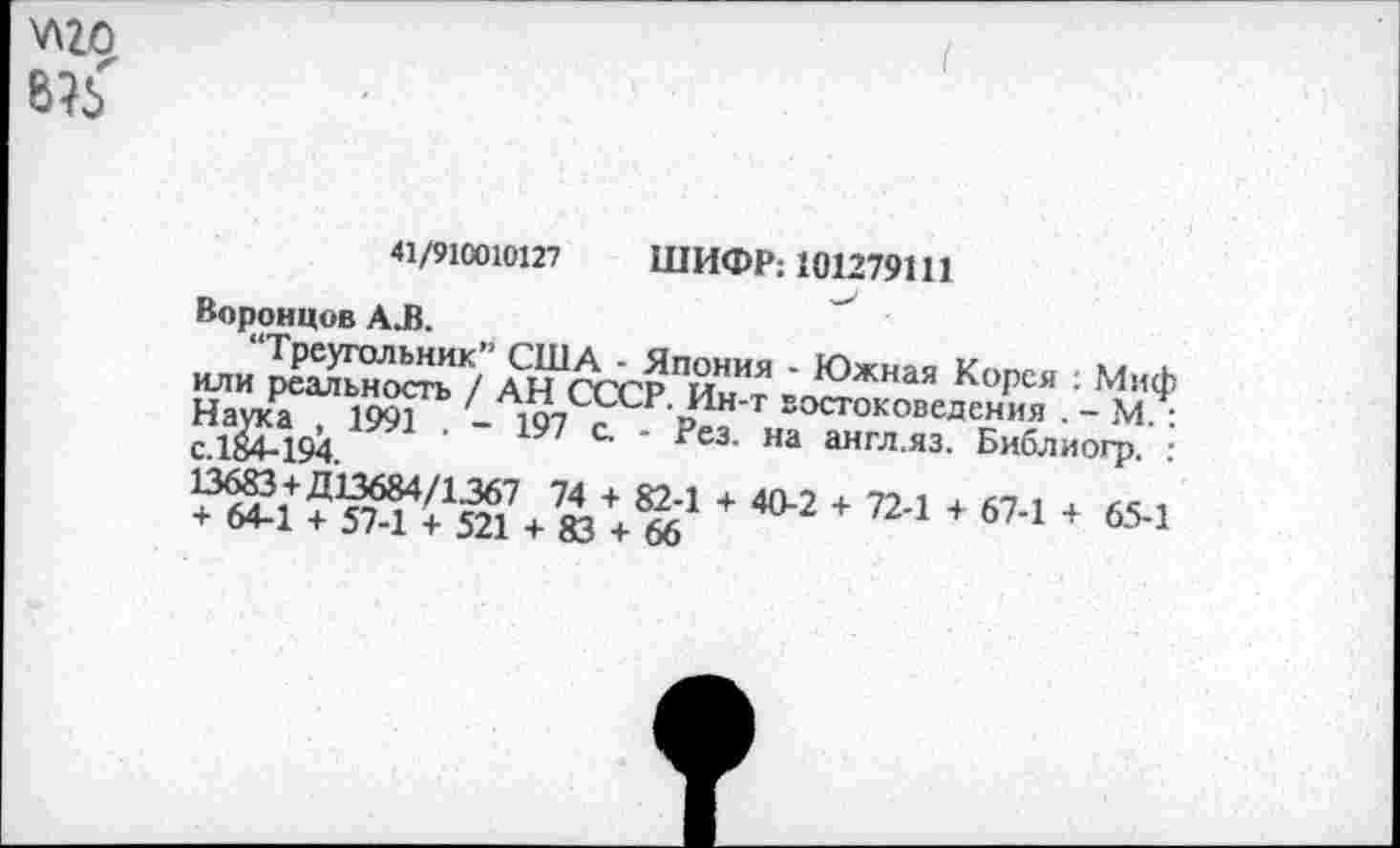 ﻿у\го
41/910010127 ШИФР; 101279111
Воронцов АЛ.
или	К/ АН СССРПЙНИЯ ' Южная К°Рея : МиФ
Ж ?УМ83♦ а1 * 4°‘2 *724 + 674 + «•>